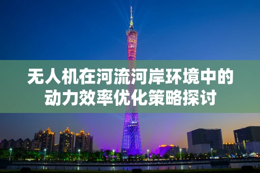无人机在河流河岸环境中的动力效率优化策略探讨