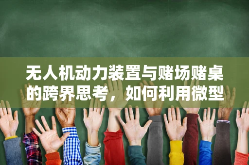 无人机动力装置与赌场赌桌的跨界思考，如何利用微型涡轮发动机提升安全监控？