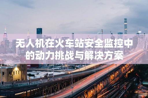 无人机在火车站安全监控中的动力挑战与解决方案