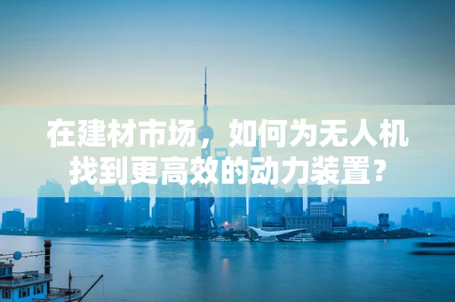 在建材市场，如何为无人机找到更高效的动力装置？