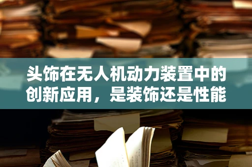 头饰在无人机动力装置中的创新应用，是装饰还是性能提升的钥匙？