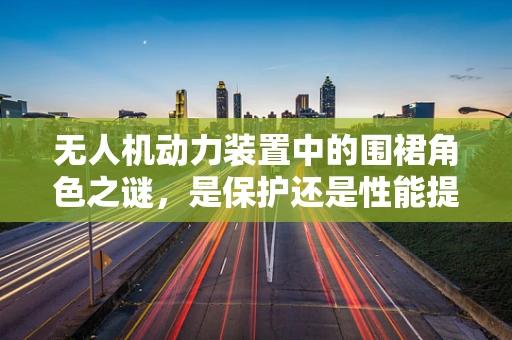 无人机动力装置中的围裙角色之谜，是保护还是性能提升？