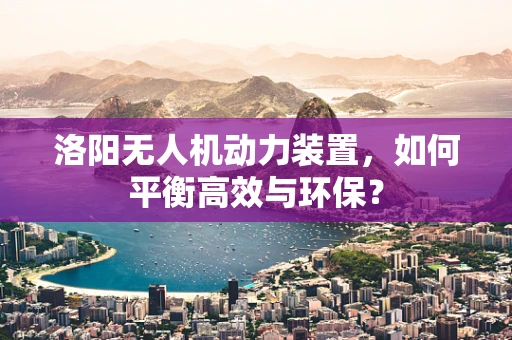 洛阳无人机动力装置，如何平衡高效与环保？