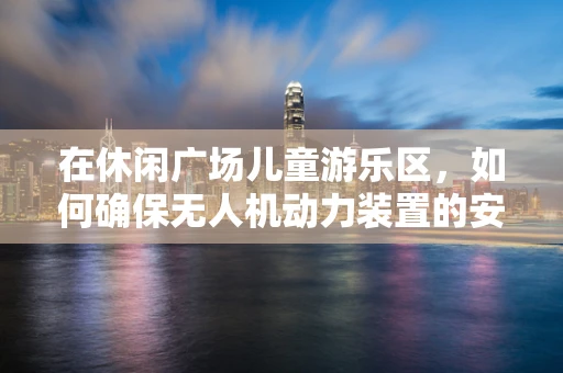 在休闲广场儿童游乐区，如何确保无人机动力装置的安全与儿童共处？