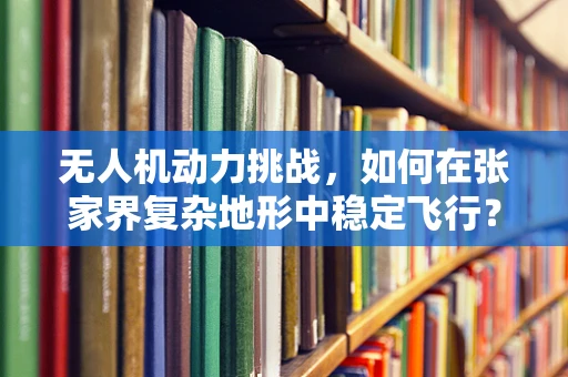 无人机动力挑战，如何在张家界复杂地形中稳定飞行？