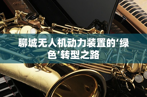 聊城无人机动力装置的‘绿色’转型之路