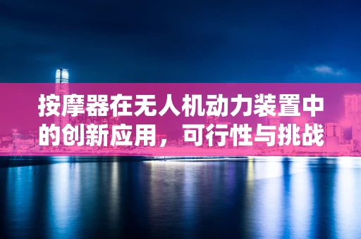 按摩器在无人机动力装置中的创新应用，可行性与挑战？