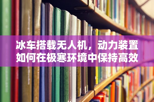 冰车搭载无人机，动力装置如何在极寒环境中保持高效？