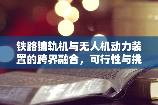 铁路铺轨机与无人机动力装置的跨界融合，可行性与挑战？