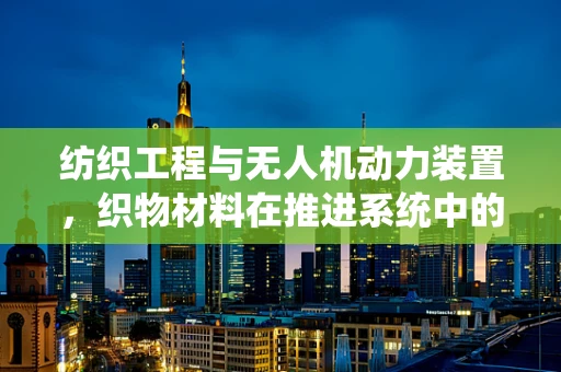 纺织工程与无人机动力装置，织物材料在推进系统中的应用潜力