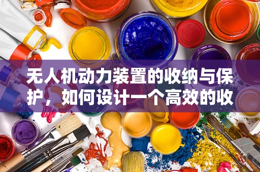 无人机动力装置的收纳与保护，如何设计一个高效的收纳箱？