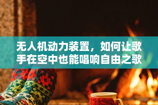 无人机动力装置，如何让歌手在空中也能唱响自由之歌？