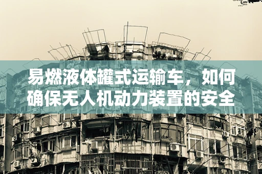 易燃液体罐式运输车，如何确保无人机动力装置的安全运输？