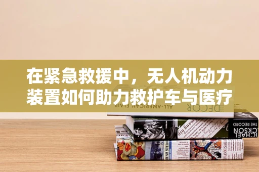 在紧急救援中，无人机动力装置如何助力救护车与医疗车？