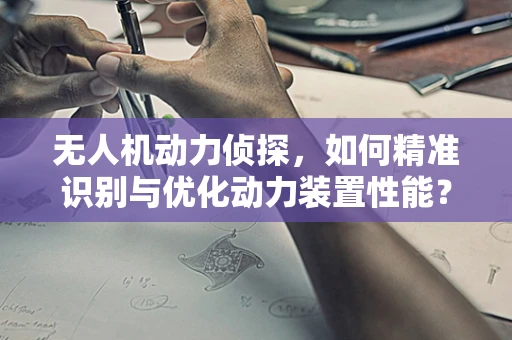 无人机动力侦探，如何精准识别与优化动力装置性能？