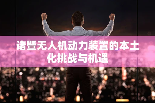 诸暨无人机动力装置的本土化挑战与机遇