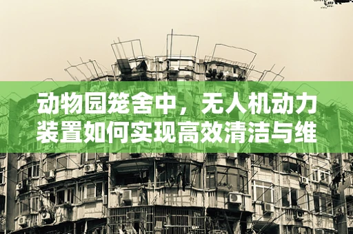 动物园笼舍中，无人机动力装置如何实现高效清洁与维护？