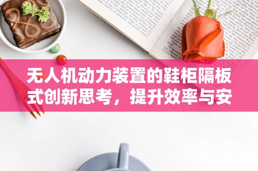 无人机动力装置的鞋柜隔板式创新思考，提升效率与安全的新视角？