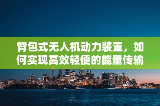 背包式无人机动力装置，如何实现高效轻便的能量传输？