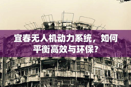 宜春无人机动力系统，如何平衡高效与环保？
