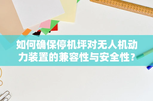如何确保停机坪对无人机动力装置的兼容性与安全性？