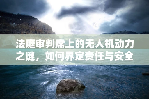 法庭审判席上的无人机动力之谜，如何界定责任与安全？