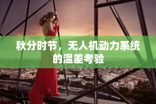 秋分时节，无人机动力系统的温差考验