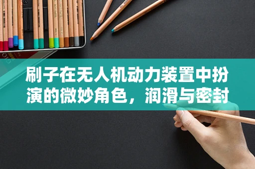 刷子在无人机动力装置中扮演的微妙角色，润滑与密封的双重挑战
