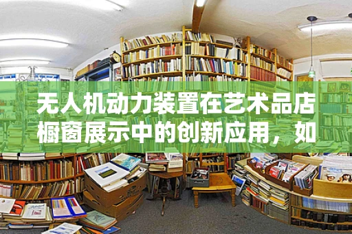无人机动力装置在艺术品店橱窗展示中的创新应用，如何平衡美学与功能？