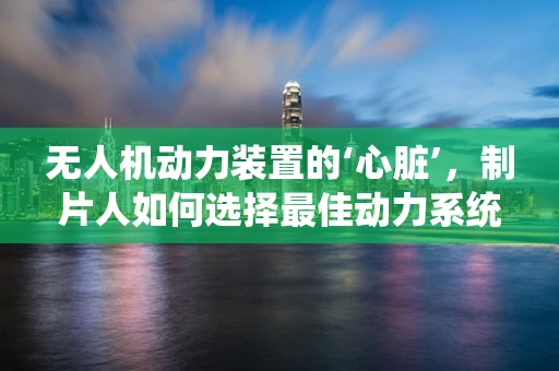 无人机动力装置的‘心脏’，制片人如何选择最佳动力系统？