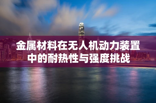 金属材料在无人机动力装置中的耐热性与强度挑战