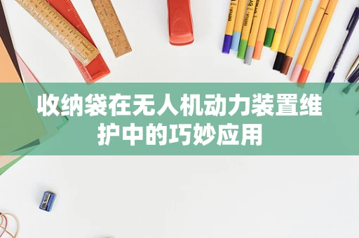 收纳袋在无人机动力装置维护中的巧妙应用