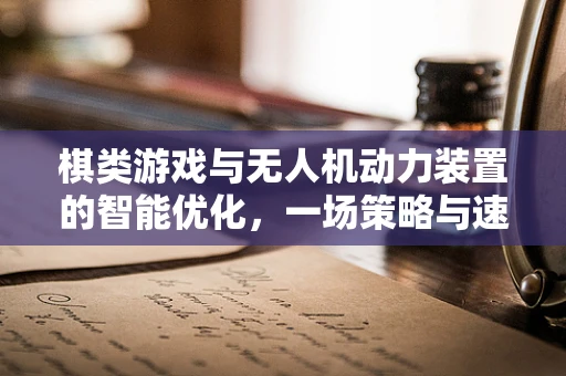 棋类游戏与无人机动力装置的智能优化，一场策略与速度的较量
