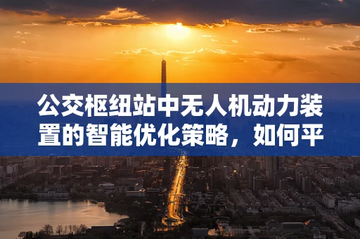 公交枢纽站中无人机动力装置的智能优化策略，如何平衡续航与快速响应？