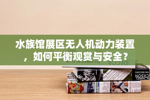 水族馆展区无人机动力装置，如何平衡观赏与安全？