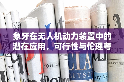 象牙在无人机动力装置中的潜在应用，可行性与伦理考量？
