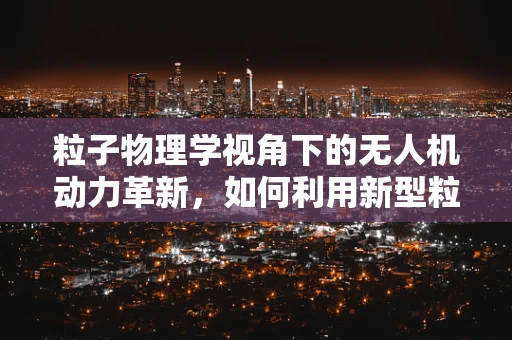 粒子物理学视角下的无人机动力革新，如何利用新型粒子加速器提升飞行效率？