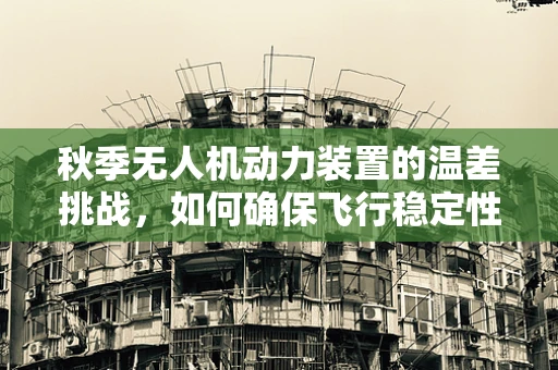 秋季无人机动力装置的温差挑战，如何确保飞行稳定性？