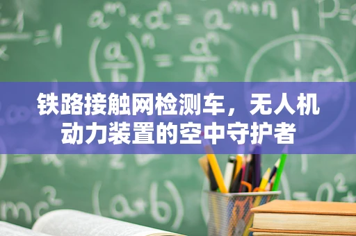 铁路接触网检测车，无人机动力装置的空中守护者