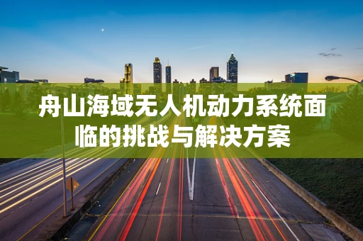舟山海域无人机动力系统面临的挑战与解决方案