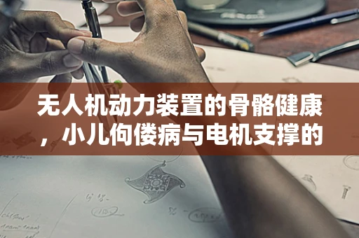 无人机动力装置的骨骼健康，小儿佝偻病与电机支撑的隐喻
