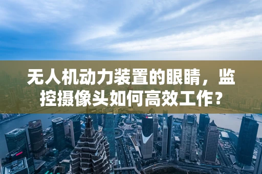 无人机动力装置的眼睛，监控摄像头如何高效工作？