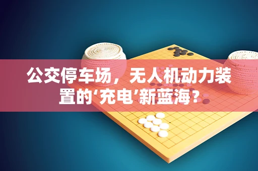 公交停车场，无人机动力装置的‘充电’新蓝海？