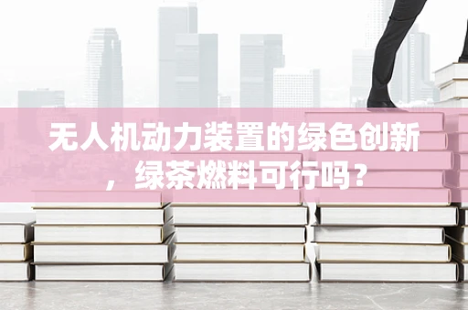 无人机动力装置的绿色创新，绿茶燃料可行吗？