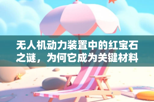 无人机动力装置中的红宝石之谜，为何它成为关键材料？