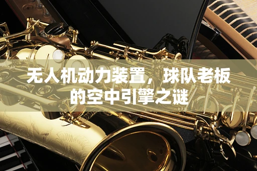 无人机动力装置，球队老板的空中引擎之谜