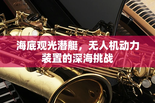 海底观光潜艇，无人机动力装置的深海挑战
