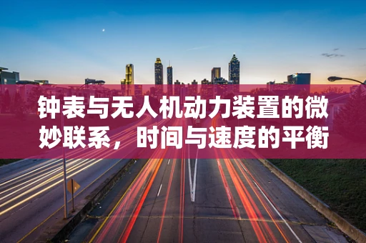 钟表与无人机动力装置的微妙联系，时间与速度的平衡艺术