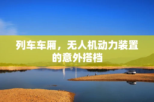 列车车厢，无人机动力装置的意外搭档