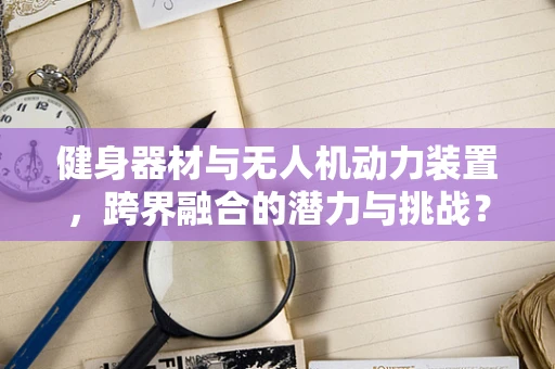 健身器材与无人机动力装置，跨界融合的潜力与挑战？